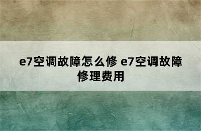 e7空调故障怎么修 e7空调故障修理费用